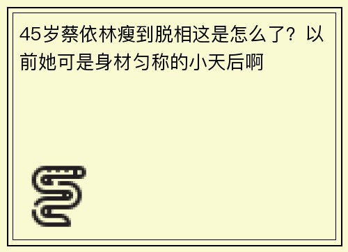 45岁蔡依林瘦到脱相这是怎么了？以前她可是身材匀称的小天后啊